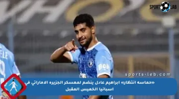 «حماسة انتظار» إبراهيم عادل ينضم لمعسكر الجزيرة الإماراتي في إسبانيا الخميس المقبل